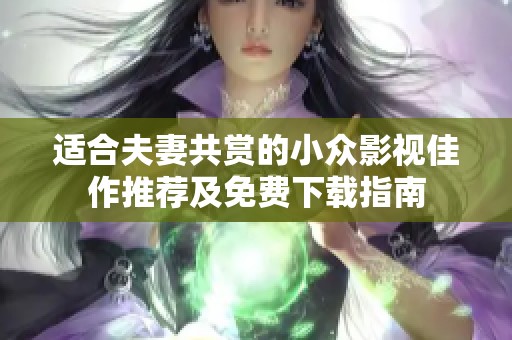 适合夫妻共赏的小众影视佳作推荐及免费下载指南