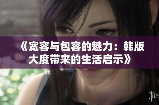 《宽容与包容的魅力：韩版大度带来的生活启示》