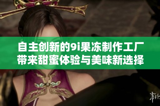 自主创新的9i果冻制作工厂带来甜蜜体验与美味新选择