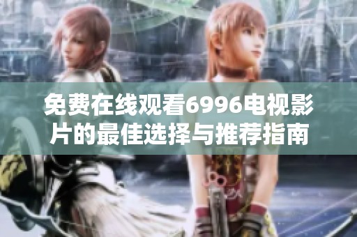 免费在线观看6996电视影片的最佳选择与推荐指南