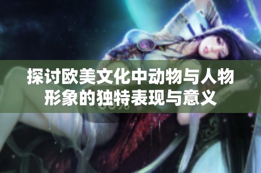 探讨欧美文化中动物与人物形象的独特表现与意义