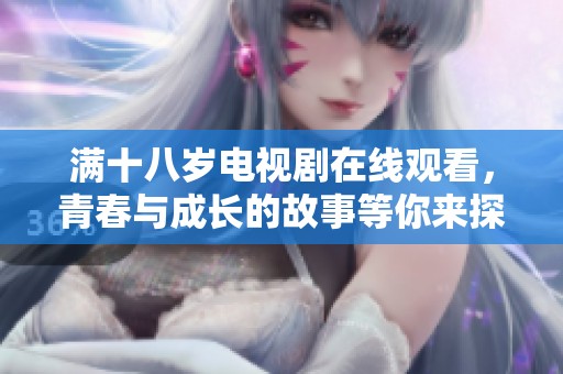 满十八岁电视剧在线观看，青春与成长的故事等你来探寻