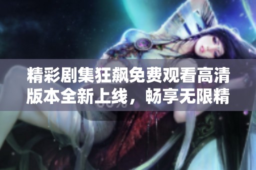 精彩剧集狂飙免费观看高清版本全新上线，畅享无限精彩故事