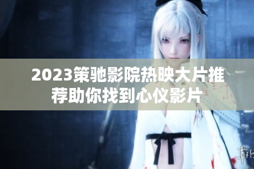 2023策驰影院热映大片推荐助你找到心仪影片
