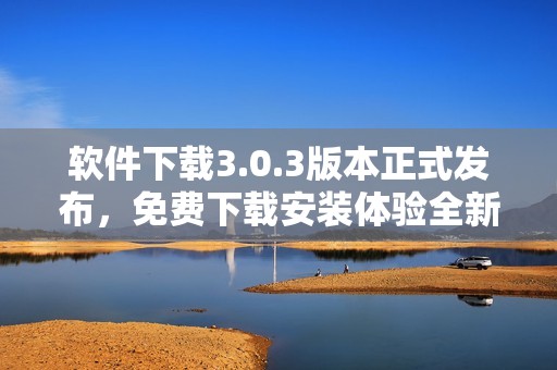软件下载3.0.3版本正式发布，免费下载安装体验全新功能