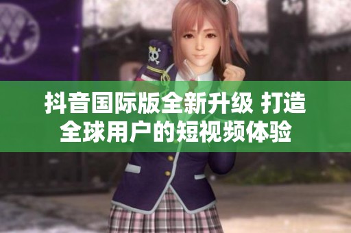 抖音国际版全新升级 打造全球用户的短视频体验