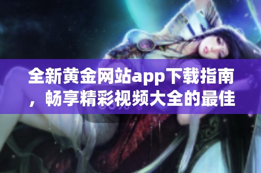 全新黄金网站app下载指南，畅享精彩视频大全的最佳选择