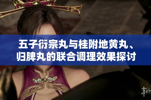 五子衍宗丸与桂附地黄丸、归脾丸的联合调理效果探讨
