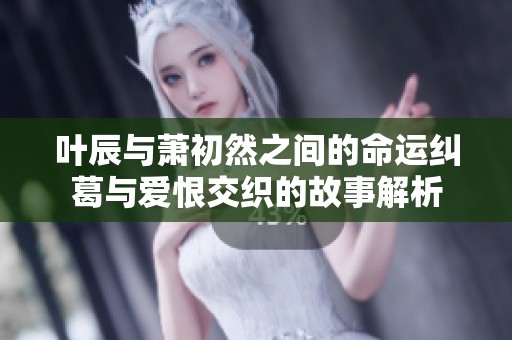 叶辰与萧初然之间的命运纠葛与爱恨交织的故事解析