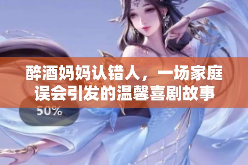 醉酒妈妈认错人，一场家庭误会引发的温馨喜剧故事