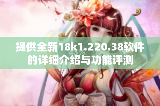 提供全新18k1.220.38软件的详细介绍与功能评测