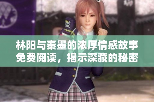 林阳与秦墨的浓厚情感故事免费阅读，揭示深藏的秘密与爱恋