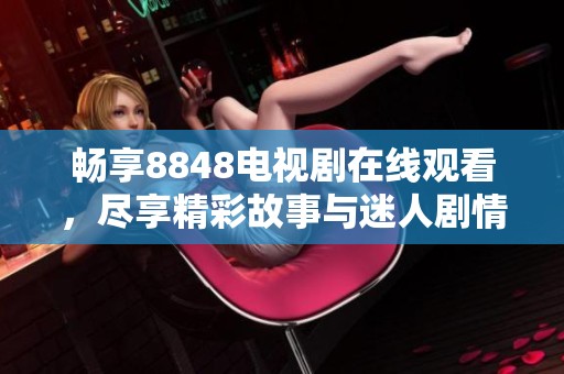 畅享8848电视剧在线观看，尽享精彩故事与迷人剧情