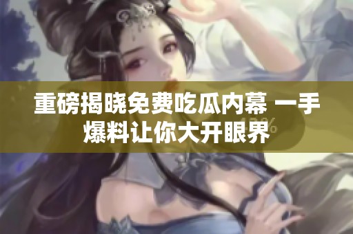 重磅揭晓免费吃瓜内幕 一手爆料让你大开眼界