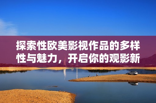 探索性欧美影视作品的多样性与魅力，开启你的观影新体验