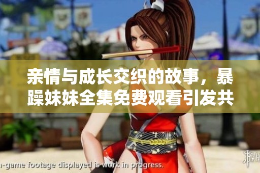 亲情与成长交织的故事，暴躁妹妹全集免费观看引发共鸣