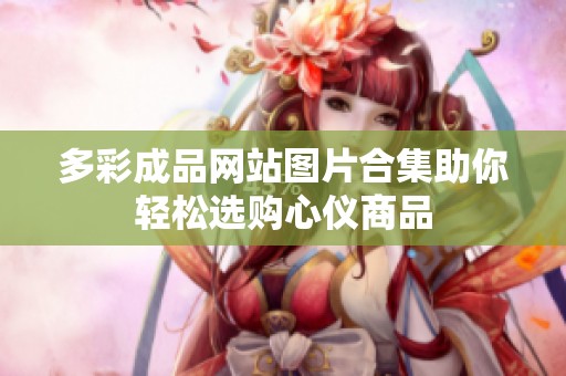 多彩成品网站图片合集助你轻松选购心仪商品