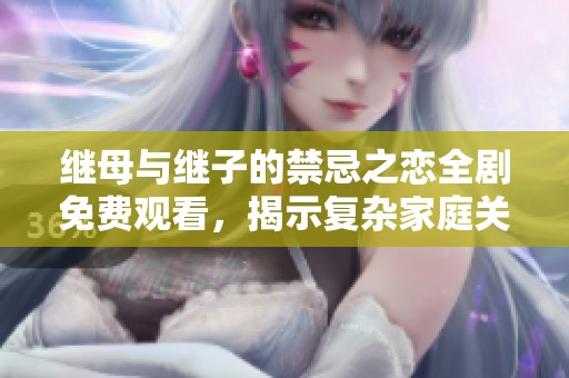 继母与继子的禁忌之恋全剧免费观看，揭示复杂家庭关系的电视剧