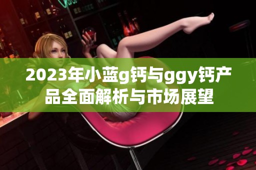 2023年小蓝g钙与ggy钙产品全面解析与市场展望