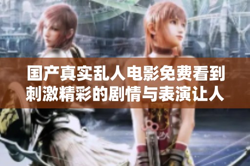 国产真实乱人电影免费看到刺激精彩的剧情与表演让人惊艳