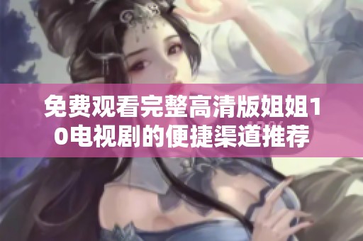 免费观看完整高清版姐姐10电视剧的便捷渠道推荐