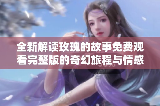全新解读玫瑰的故事免费观看完整版的奇幻旅程与情感纠葛