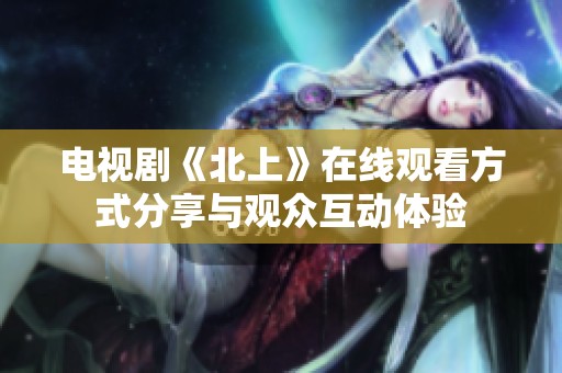 电视剧《北上》在线观看方式分享与观众互动体验