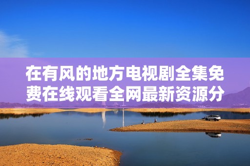 在有风的地方电视剧全集免费在线观看全网最新资源分享