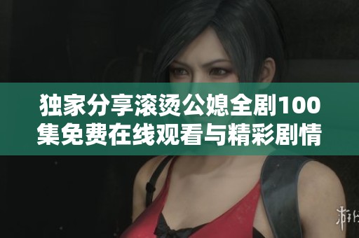 独家分享滚烫公媳全剧100集免费在线观看与精彩剧情解析