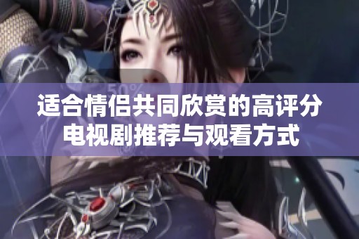 适合情侣共同欣赏的高评分电视剧推荐与观看方式