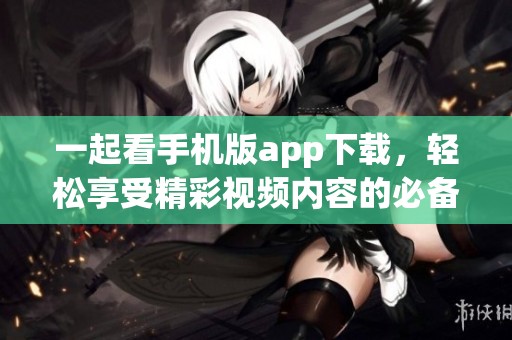 一起看手机版app下载，轻松享受精彩视频内容的必备选择