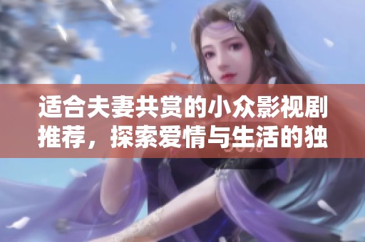 适合夫妻共赏的小众影视剧推荐，探索爱情与生活的独特视角