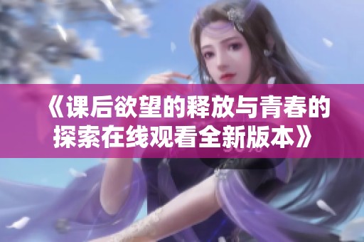 《课后欲望的释放与青春的探索在线观看全新版本》