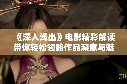 《深入浅出》电影精彩解读带你轻松领略作品深意与魅力