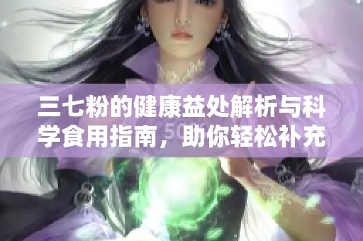 三七粉的健康益处解析与科学食用指南，助你轻松补充营养