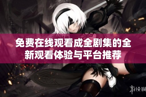 免费在线观看成全剧集的全新观看体验与平台推荐