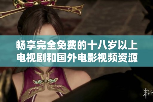 畅享完全免费的十八岁以上电视剧和国外电影视频资源