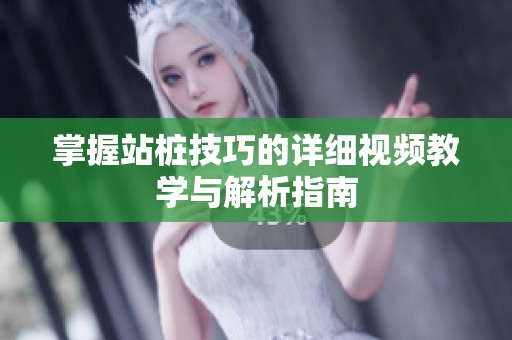 掌握站桩技巧的详细视频教学与解析指南