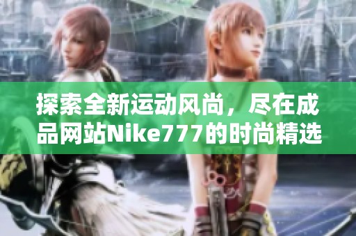 探索全新运动风尚，尽在成品网站Nike777的时尚精选合集