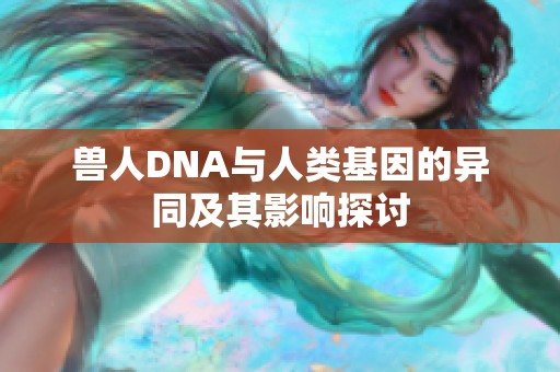 兽人DNA与人类基因的异同及其影响探讨
