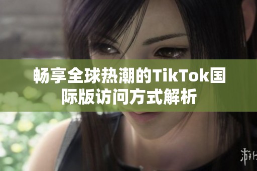 畅享全球热潮的TikTok国际版访问方式解析