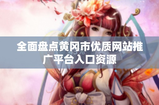 全面盘点黄冈市优质网站推广平台入口资源