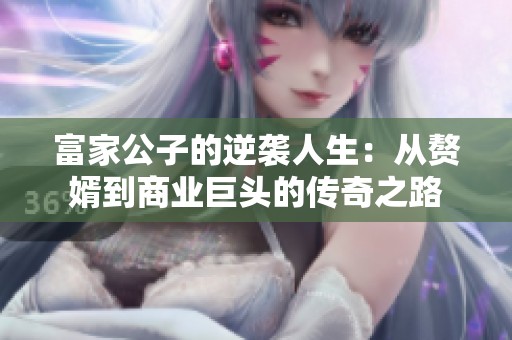 富家公子的逆袭人生：从赘婿到商业巨头的传奇之路