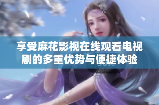 享受麻花影视在线观看电视剧的多重优势与便捷体验