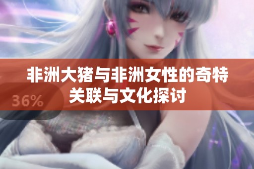 非洲大猪与非洲女性的奇特关联与文化探讨
