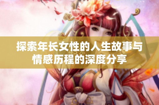 探索年长女性的人生故事与情感历程的深度分享