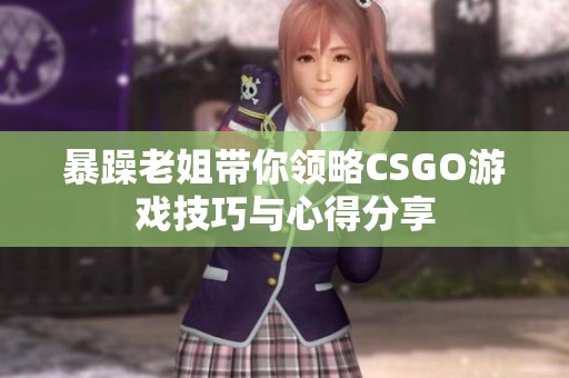 暴躁老姐带你领略CSGO游戏技巧与心得分享
