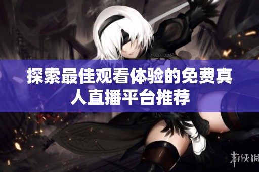 探索最佳观看体验的免费真人直播平台推荐