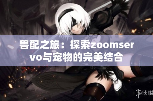 兽配之旅：探索zoomservo与宠物的完美结合