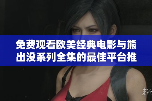 免费观看欧美经典电影与熊出没系列全集的最佳平台推荐